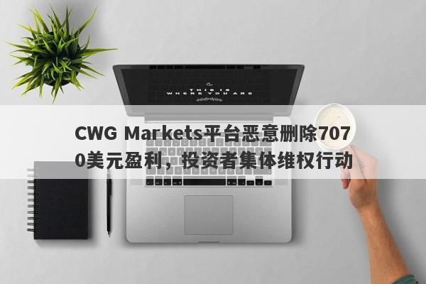 CWG Markets平台恶意删除7070美元盈利，投资者集体维权行动-第1张图片-要懂汇圈网