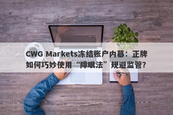 CWG Markets冻结账户内幕：正牌如何巧妙使用“障眼法”规避监管？-第1张图片-要懂汇圈网