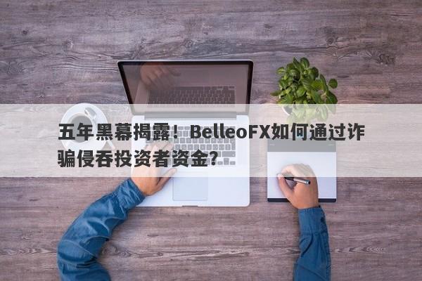 五年黑幕揭露！BelleoFX如何通过诈骗侵吞投资者资金？-第1张图片-要懂汇圈网