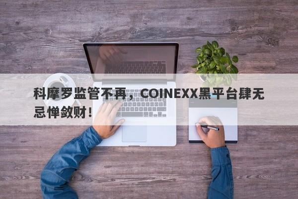 科摩罗监管不再，COINEXX黑平台肆无忌惮敛财！-第1张图片-要懂汇圈网