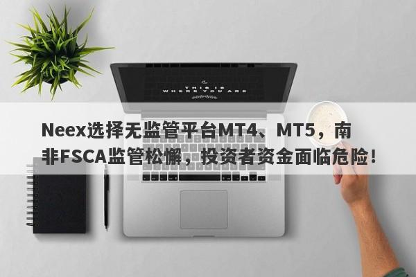 Neex选择无监管平台MT4、MT5，南非FSCA监管松懈，投资者资金面临危险！-第1张图片-要懂汇圈网