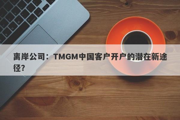 离岸公司：TMGM中国客户开户的潜在新途径？-第1张图片-要懂汇圈网