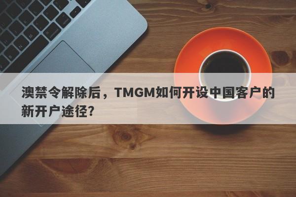 澳禁令解除后，TMGM如何开设中国客户的新开户途径？-第1张图片-要懂汇圈网