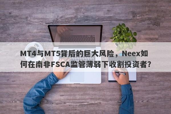 MT4与MT5背后的巨大风险，Neex如何在南非FSCA监管薄弱下收割投资者？-第1张图片-要懂汇圈网