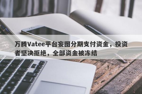 万腾Vatee平台妄图分期支付资金，投资者坚决拒绝，全部资金被冻结-第1张图片-要懂汇圈网