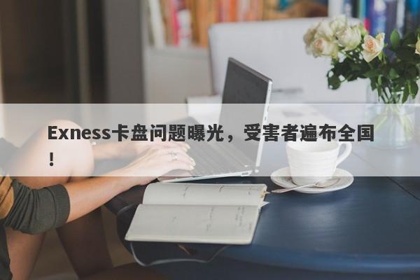 Exness卡盘问题曝光，受害者遍布全国！-第1张图片-要懂汇圈网