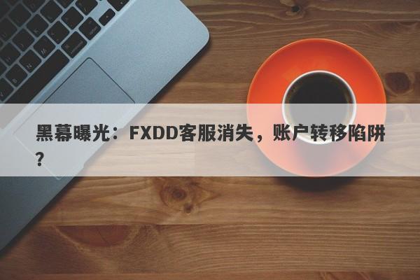 黑幕曝光：FXDD客服消失，账户转移陷阱？-第1张图片-要懂汇圈网