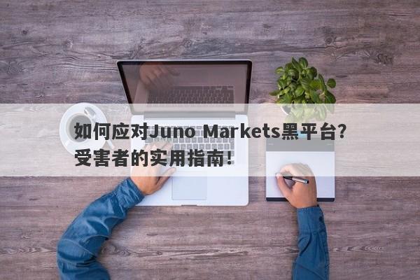 如何应对Juno Markets黑平台？受害者的实用指南！-第1张图片-要懂汇圈网