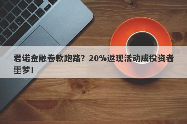 君诺金融卷款跑路？20%返现活动成投资者噩梦！-第1张图片-要懂汇圈网