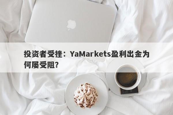 投资者受挫：YaMarkets盈利出金为何屡受阻？-第1张图片-要懂汇圈网