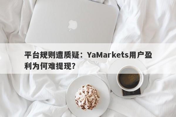 平台规则遭质疑：YaMarkets用户盈利为何难提现？-第1张图片-要懂汇圈网