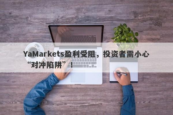 YaMarkets盈利受阻，投资者需小心“对冲陷阱”！-第1张图片-要懂汇圈网