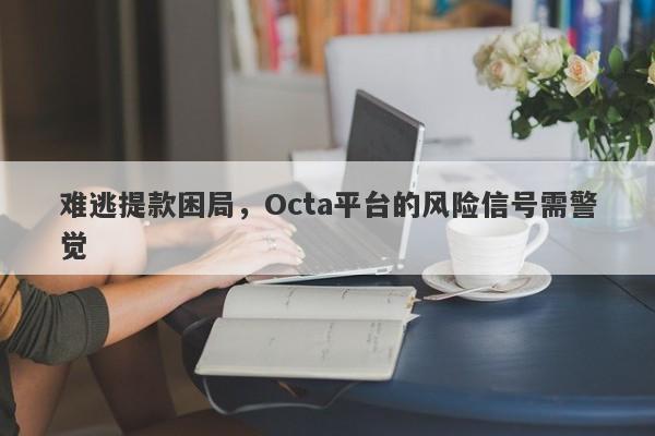 难逃提款困局，Octa平台的风险信号需警觉-第1张图片-要懂汇圈网