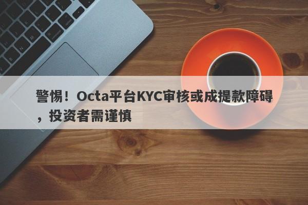 警惕！Octa平台KYC审核或成提款障碍，投资者需谨慎-第1张图片-要懂汇圈网