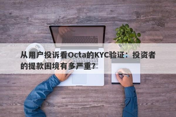 从用户投诉看Octa的KYC验证：投资者的提款困境有多严重？-第1张图片-要懂汇圈网