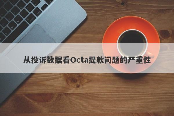 从投诉数据看Octa提款问题的严重性-第1张图片-要懂汇圈网