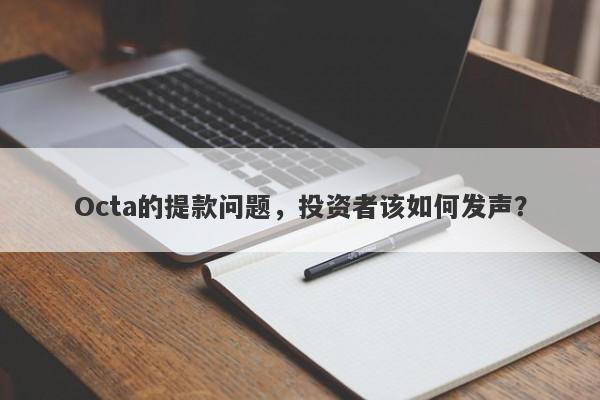 Octa的提款问题，投资者该如何发声？-第1张图片-要懂汇圈网