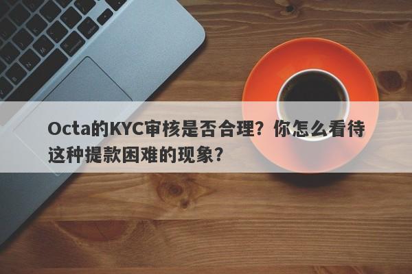 Octa的KYC审核是否合理？你怎么看待这种提款困难的现象？-第1张图片-要懂汇圈网