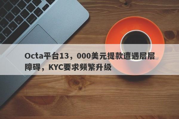 Octa平台13，000美元提款遭遇层层障碍，KYC要求频繁升级-第1张图片-要懂汇圈网