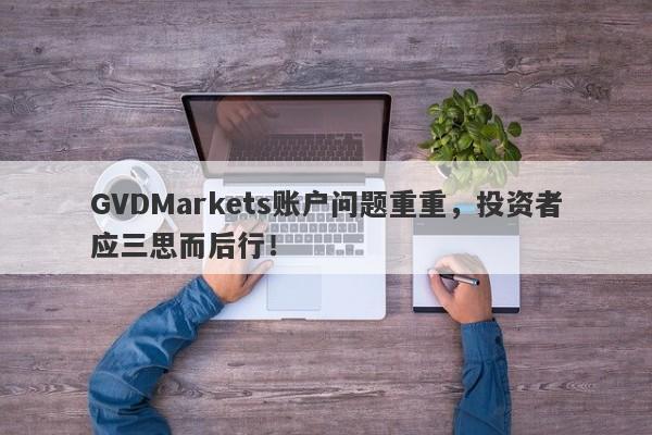 GVDMarkets账户问题重重，投资者应三思而后行！-第1张图片-要懂汇圈网