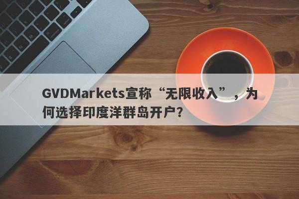 GVDMarkets宣称“无限收入”，为何选择印度洋群岛开户？-第1张图片-要懂汇圈网