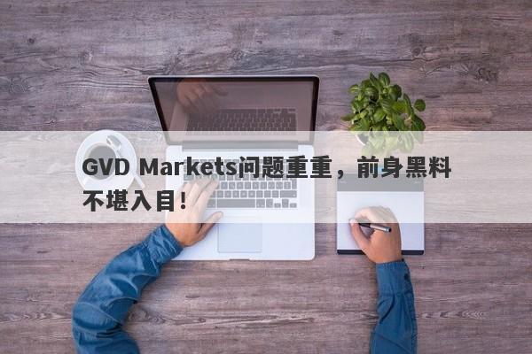 GVD Markets问题重重，前身黑料不堪入目！-第1张图片-要懂汇圈网