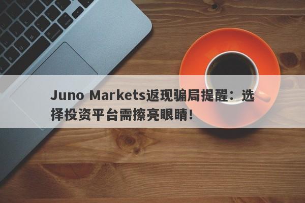 Juno Markets返现骗局提醒：选择投资平台需擦亮眼睛！-第1张图片-要懂汇圈网