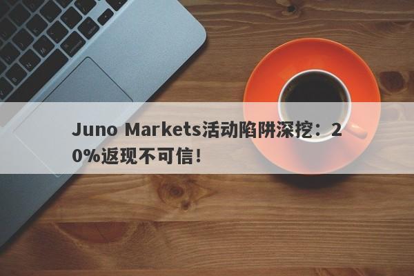 Juno Markets活动陷阱深挖：20%返现不可信！-第1张图片-要懂汇圈网