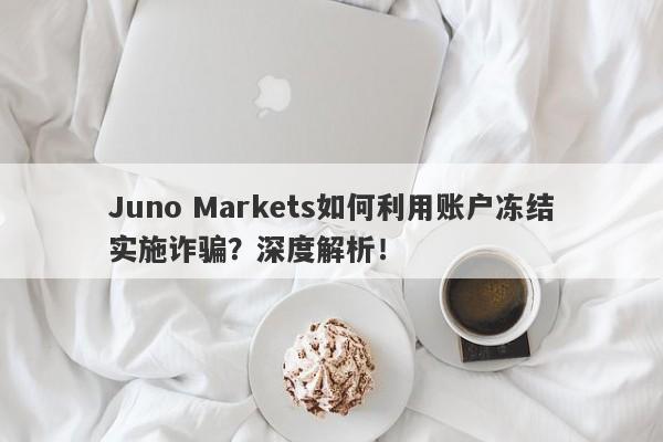 Juno Markets如何利用账户冻结实施诈骗？深度解析！-第1张图片-要懂汇圈网