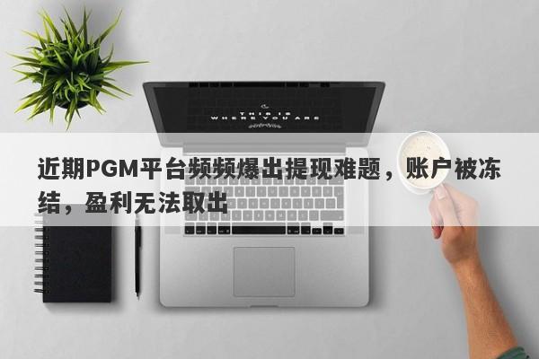 近期PGM平台频频爆出提现难题，账户被冻结，盈利无法取出-第1张图片-要懂汇圈网