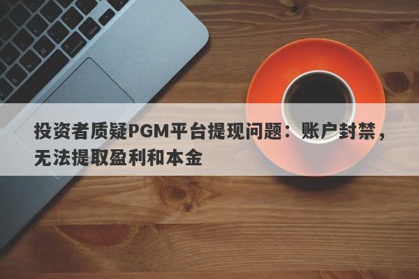 投资者质疑PGM平台提现问题：账户封禁，无法提取盈利和本金-第1张图片-要懂汇圈网