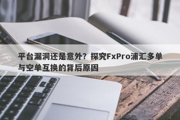 平台漏洞还是意外？探究FxPro浦汇多单与空单互换的背后原因-第1张图片-要懂汇圈网