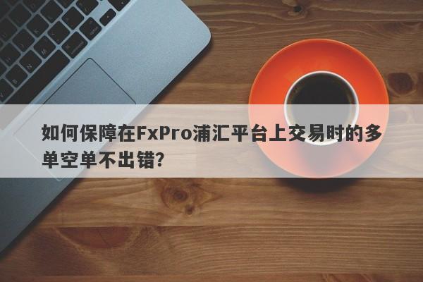 如何保障在FxPro浦汇平台上交易时的多单空单不出错？-第1张图片-要懂汇圈网