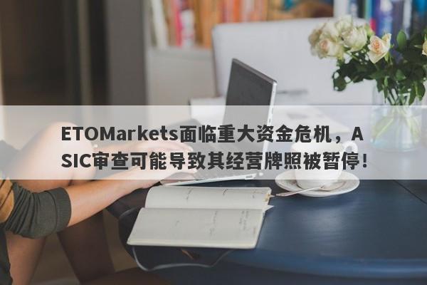 ETOMarkets面临重大资金危机，ASIC审查可能导致其经营牌照被暂停！-第1张图片-要懂汇圈网