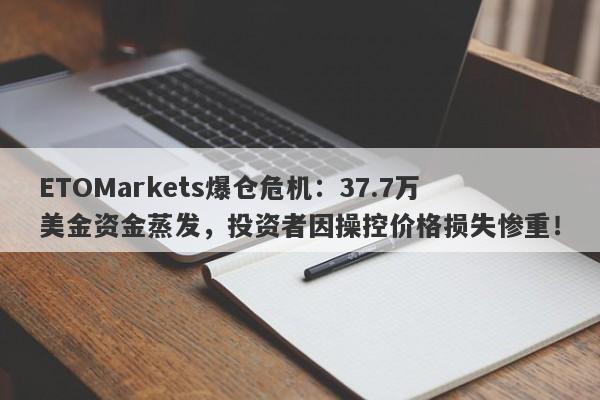 ETOMarkets爆仓危机：37.7万美金资金蒸发，投资者因操控价格损失惨重！-第1张图片-要懂汇圈网