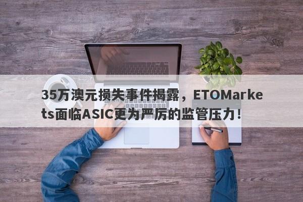 35万澳元损失事件揭露，ETOMarkets面临ASIC更为严厉的监管压力！-第1张图片-要懂汇圈网