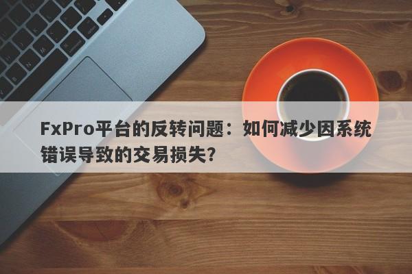 FxPro平台的反转问题：如何减少因系统错误导致的交易损失？-第1张图片-要懂汇圈网