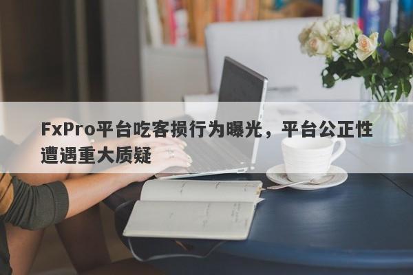 FxPro平台吃客损行为曝光，平台公正性遭遇重大质疑-第1张图片-要懂汇圈网