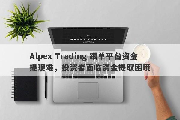 Alpex Trading 跟单平台资金提现难，投资者面临资金提取困境-第1张图片-要懂汇圈网