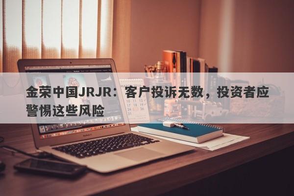 金荣中国JRJR：客户投诉无数，投资者应警惕这些风险-第1张图片-要懂汇圈网