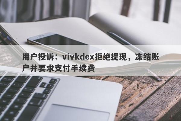 用户投诉：vivkdex拒绝提现，冻结账户并要求支付手续费-第1张图片-要懂汇圈网