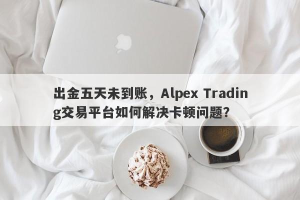 出金五天未到账，Alpex Trading交易平台如何解决卡顿问题？-第1张图片-要懂汇圈网