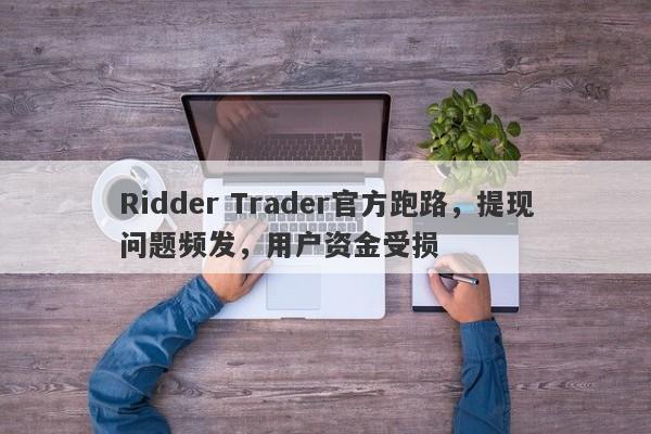 Ridder Trader官方跑路，提现问题频发，用户资金受损-第1张图片-要懂汇圈网