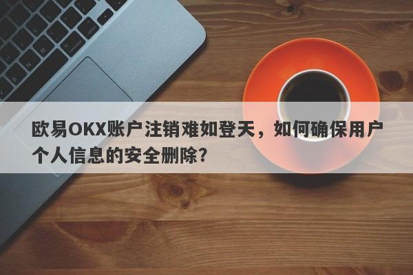 欧易OKX账户注销难如登天，如何确保用户个人信息的安全删除？-第1张图片-要懂汇圈网