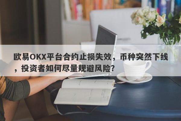 欧易OKX平台合约止损失效，币种突然下线，投资者如何尽量规避风险？-第1张图片-要懂汇圈网