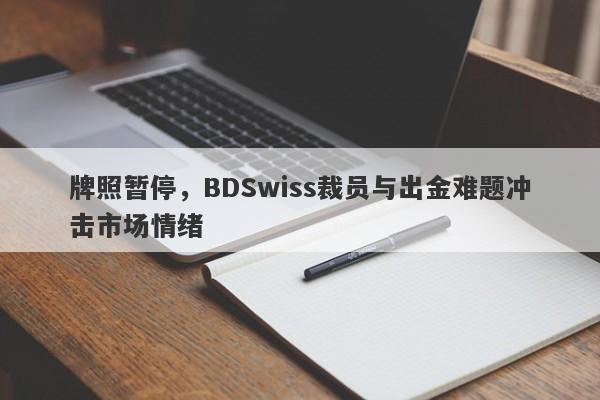 牌照暂停，BDSwiss裁员与出金难题冲击市场情绪-第1张图片-要懂汇圈网