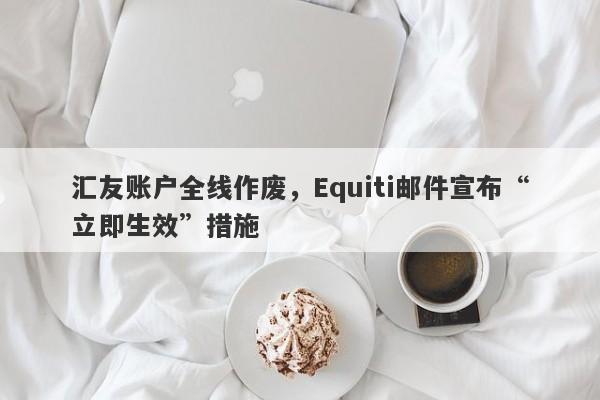 汇友账户全线作废，Equiti邮件宣布“立即生效”措施-第1张图片-要懂汇圈网