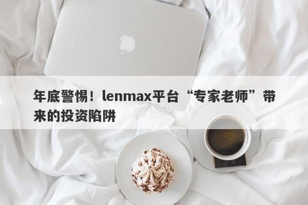 年底警惕！lenmax平台“专家老师”带来的投资陷阱-第1张图片-要懂汇圈网