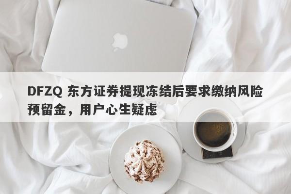 DFZQ 东方证券提现冻结后要求缴纳风险预留金，用户心生疑虑-第1张图片-要懂汇圈网