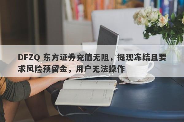 DFZQ 东方证券充值无阻，提现冻结且要求风险预留金，用户无法操作-第1张图片-要懂汇圈网